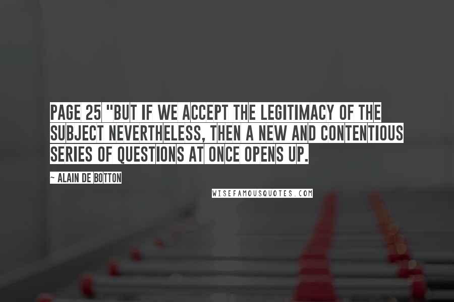 Alain De Botton Quotes: Page 25 "But if we accept the legitimacy of the subject nevertheless, then a new and contentious series of questions at once opens up.