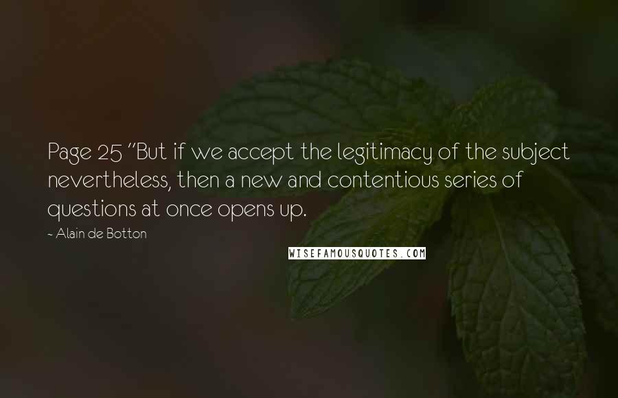 Alain De Botton Quotes: Page 25 "But if we accept the legitimacy of the subject nevertheless, then a new and contentious series of questions at once opens up.