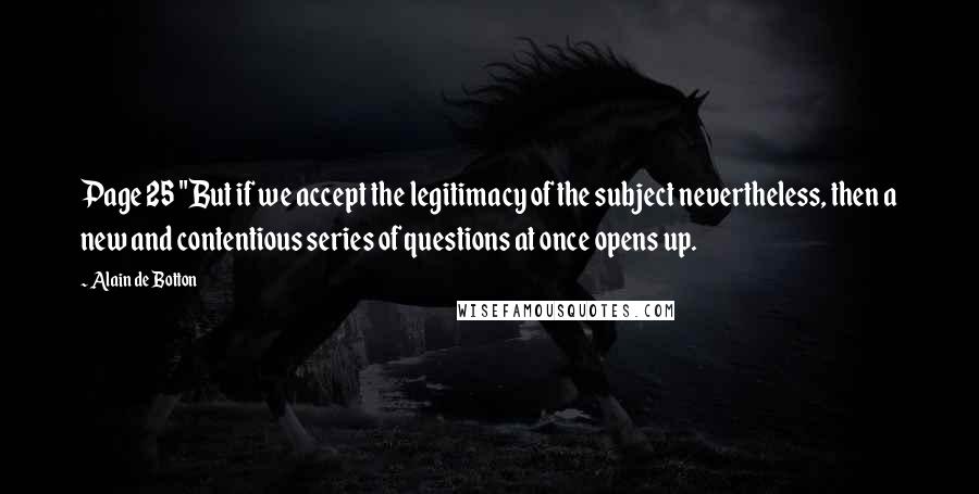 Alain De Botton Quotes: Page 25 "But if we accept the legitimacy of the subject nevertheless, then a new and contentious series of questions at once opens up.