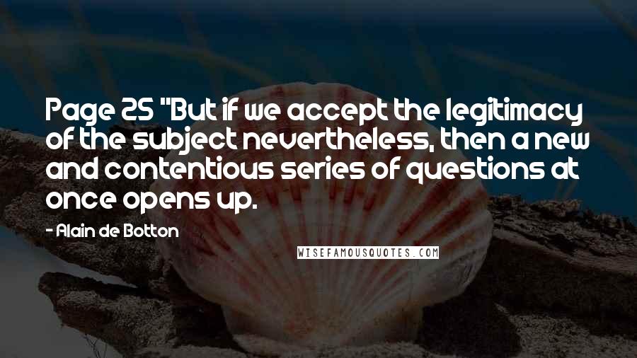 Alain De Botton Quotes: Page 25 "But if we accept the legitimacy of the subject nevertheless, then a new and contentious series of questions at once opens up.