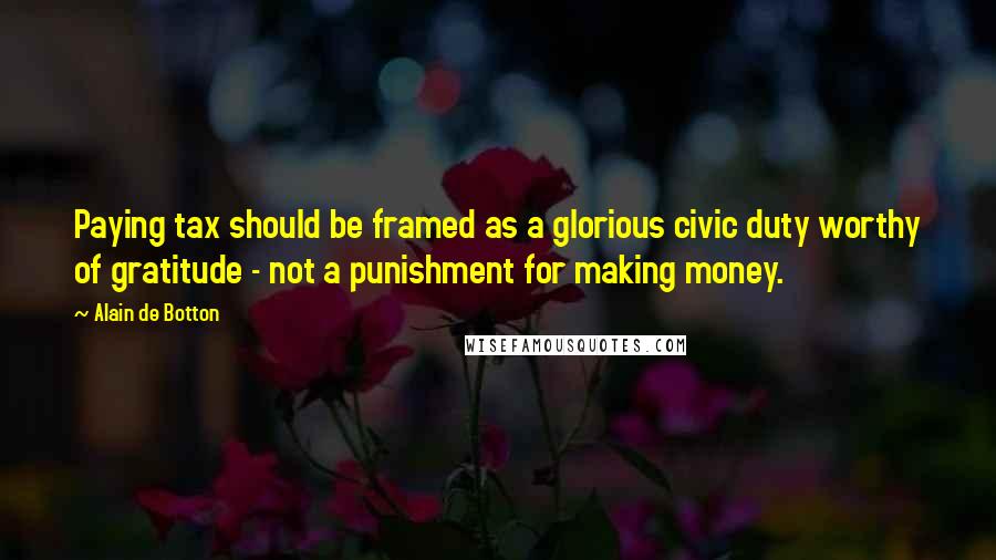 Alain De Botton Quotes: Paying tax should be framed as a glorious civic duty worthy of gratitude - not a punishment for making money.