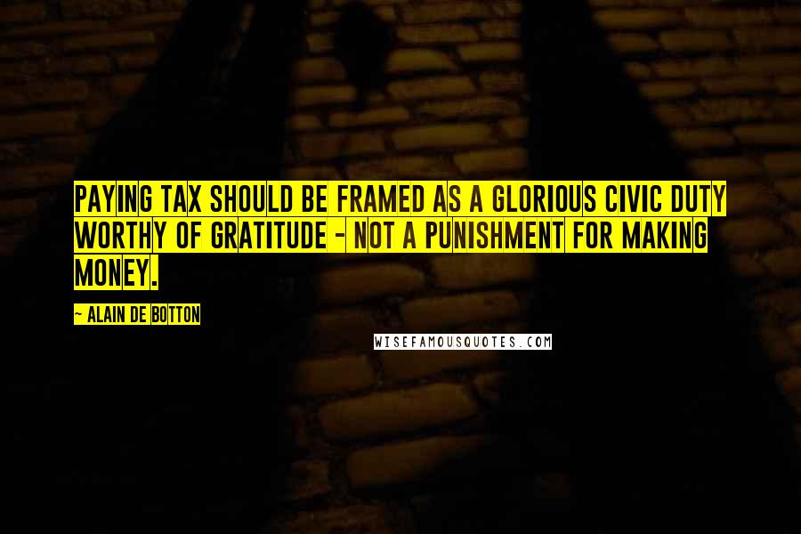 Alain De Botton Quotes: Paying tax should be framed as a glorious civic duty worthy of gratitude - not a punishment for making money.