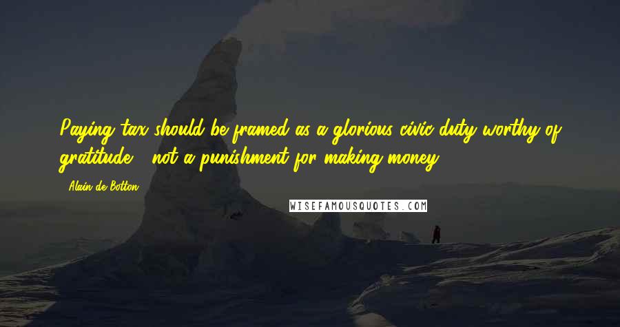 Alain De Botton Quotes: Paying tax should be framed as a glorious civic duty worthy of gratitude - not a punishment for making money.