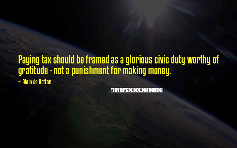 Alain De Botton Quotes: Paying tax should be framed as a glorious civic duty worthy of gratitude - not a punishment for making money.