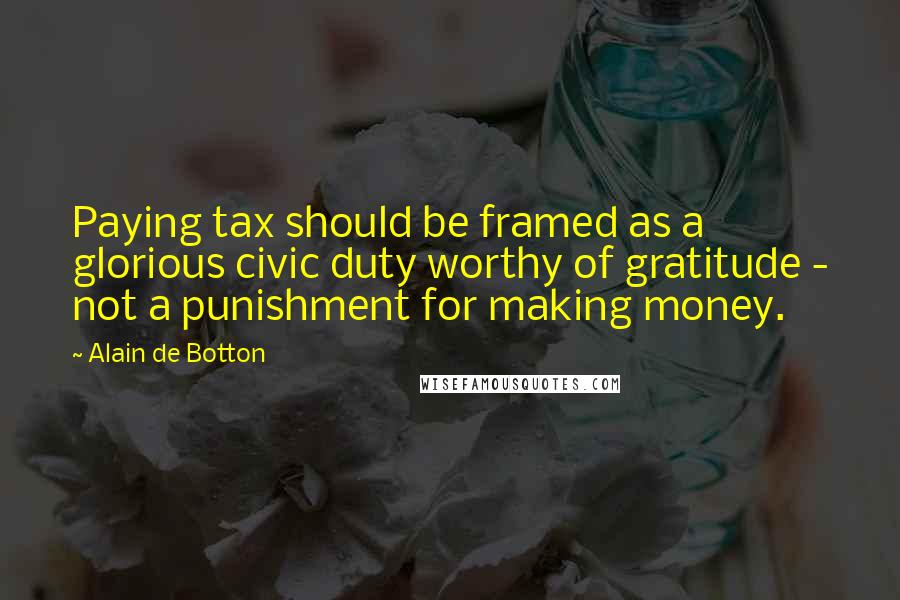 Alain De Botton Quotes: Paying tax should be framed as a glorious civic duty worthy of gratitude - not a punishment for making money.