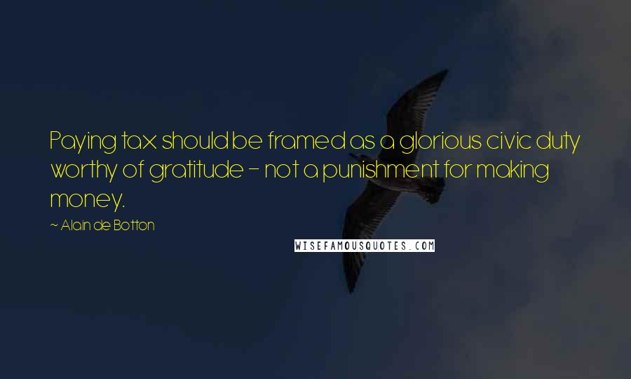 Alain De Botton Quotes: Paying tax should be framed as a glorious civic duty worthy of gratitude - not a punishment for making money.