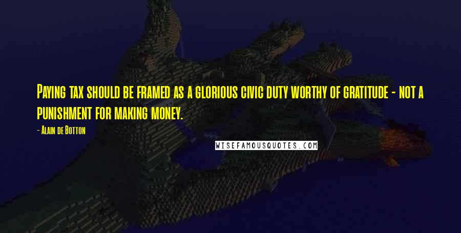 Alain De Botton Quotes: Paying tax should be framed as a glorious civic duty worthy of gratitude - not a punishment for making money.