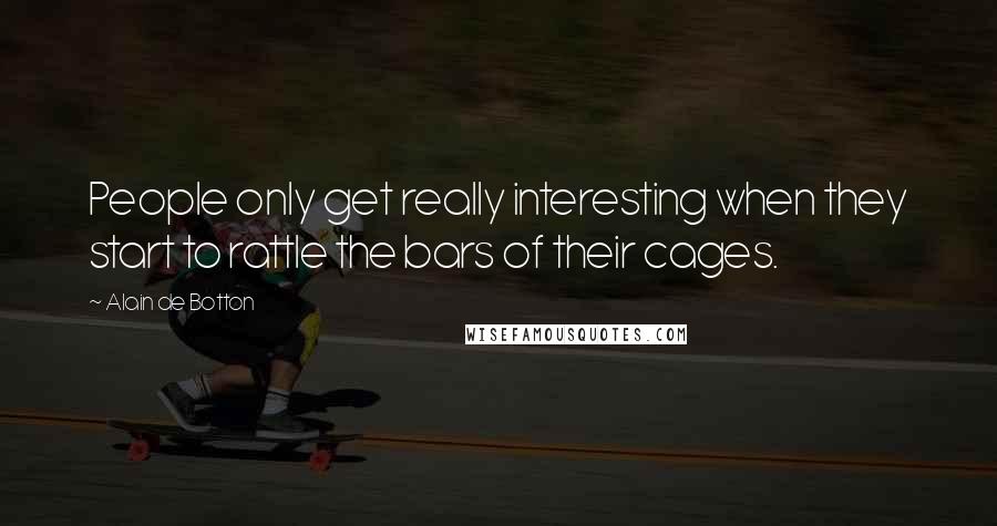 Alain De Botton Quotes: People only get really interesting when they start to rattle the bars of their cages.