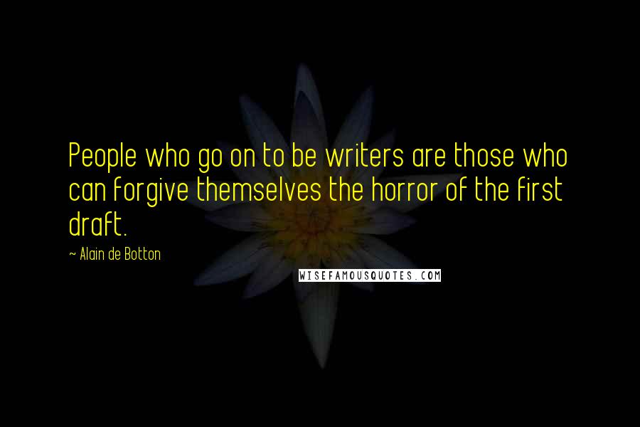 Alain De Botton Quotes: People who go on to be writers are those who can forgive themselves the horror of the first draft.