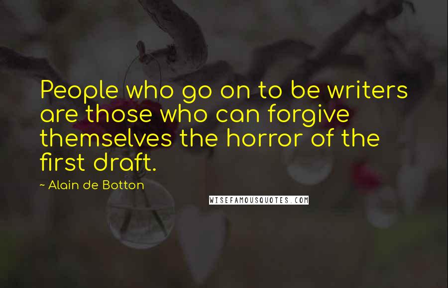 Alain De Botton Quotes: People who go on to be writers are those who can forgive themselves the horror of the first draft.