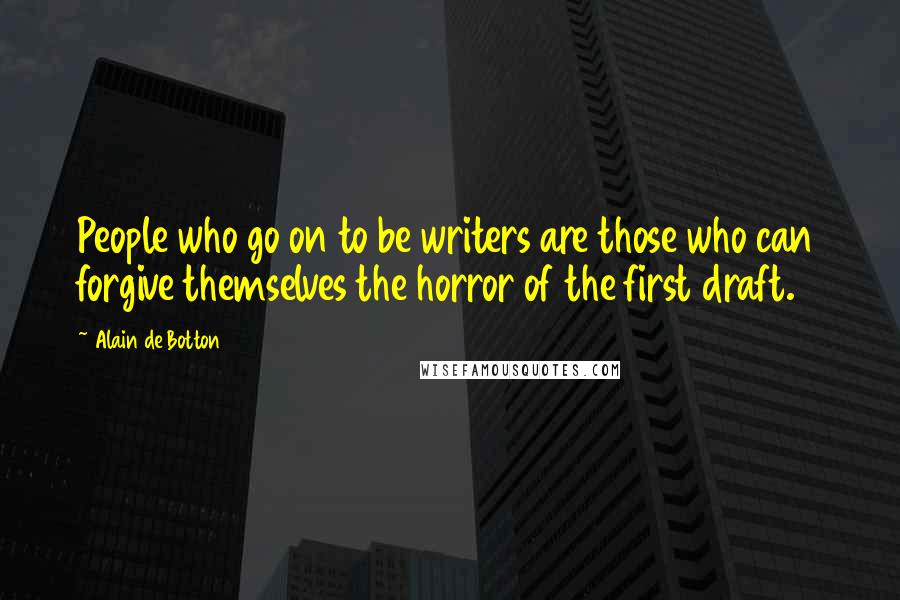 Alain De Botton Quotes: People who go on to be writers are those who can forgive themselves the horror of the first draft.