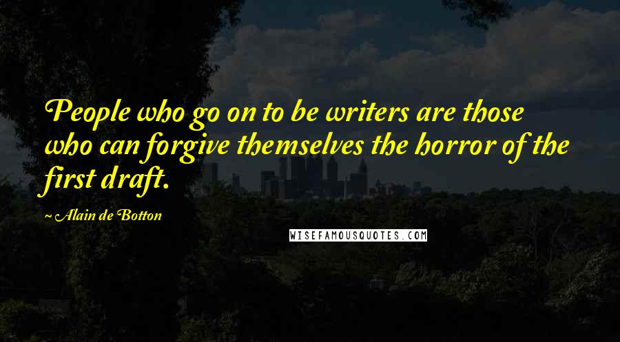 Alain De Botton Quotes: People who go on to be writers are those who can forgive themselves the horror of the first draft.