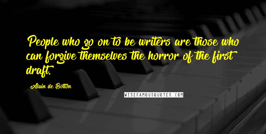 Alain De Botton Quotes: People who go on to be writers are those who can forgive themselves the horror of the first draft.