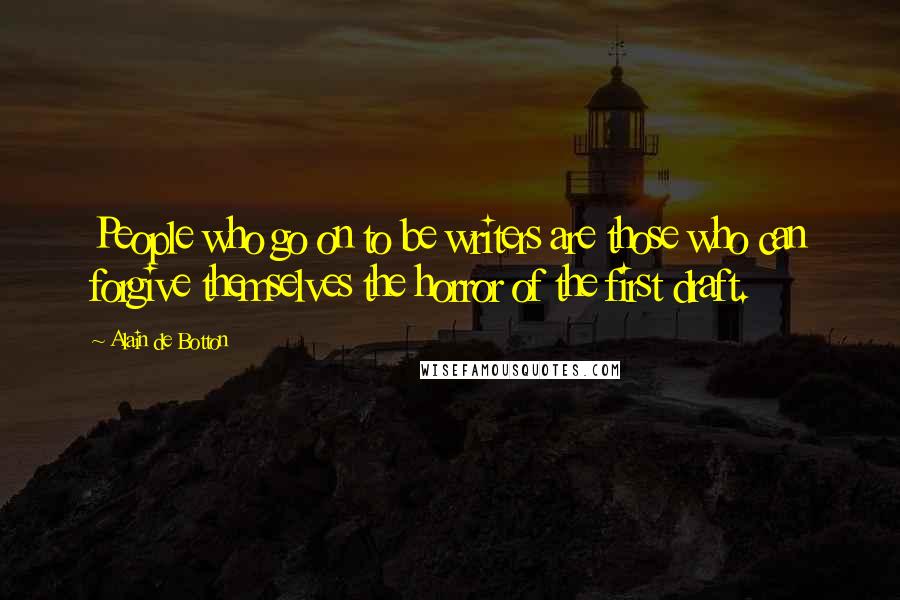 Alain De Botton Quotes: People who go on to be writers are those who can forgive themselves the horror of the first draft.