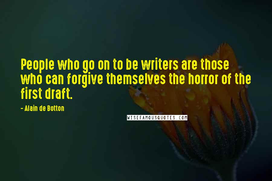 Alain De Botton Quotes: People who go on to be writers are those who can forgive themselves the horror of the first draft.