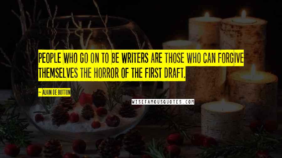 Alain De Botton Quotes: People who go on to be writers are those who can forgive themselves the horror of the first draft.