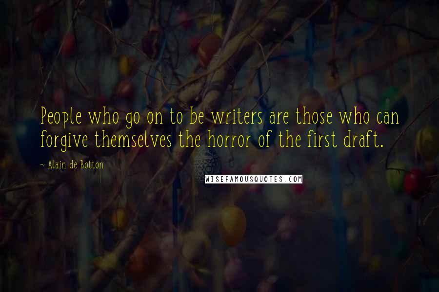 Alain De Botton Quotes: People who go on to be writers are those who can forgive themselves the horror of the first draft.