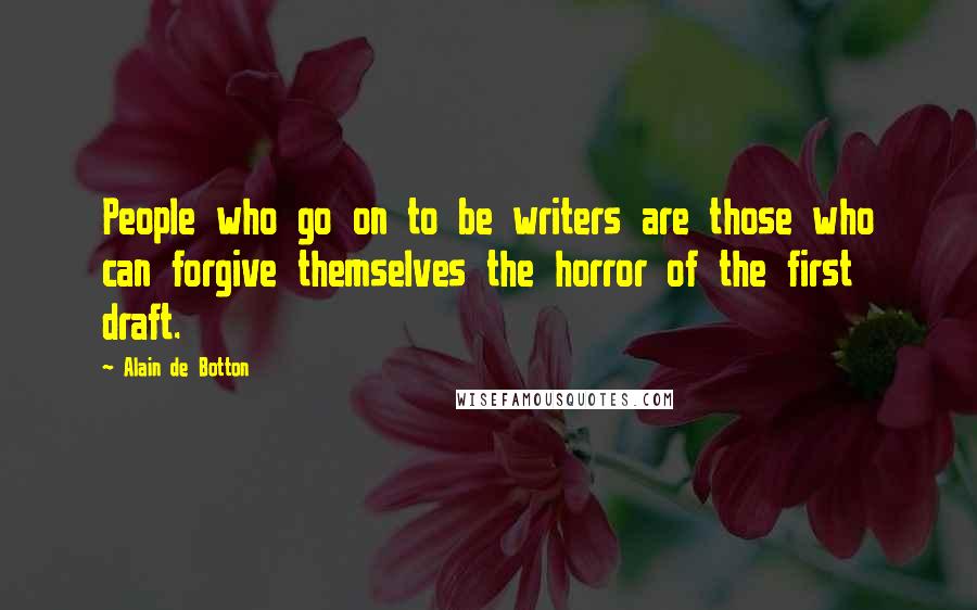 Alain De Botton Quotes: People who go on to be writers are those who can forgive themselves the horror of the first draft.