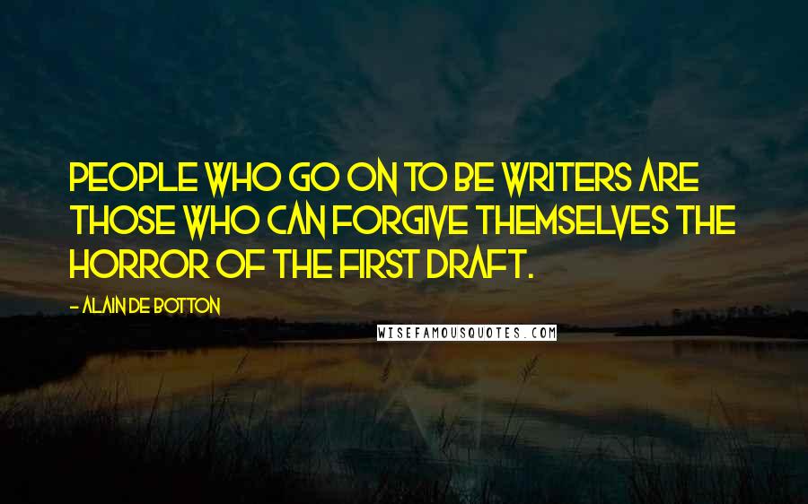 Alain De Botton Quotes: People who go on to be writers are those who can forgive themselves the horror of the first draft.