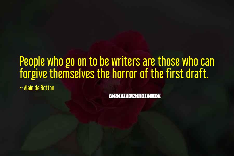 Alain De Botton Quotes: People who go on to be writers are those who can forgive themselves the horror of the first draft.