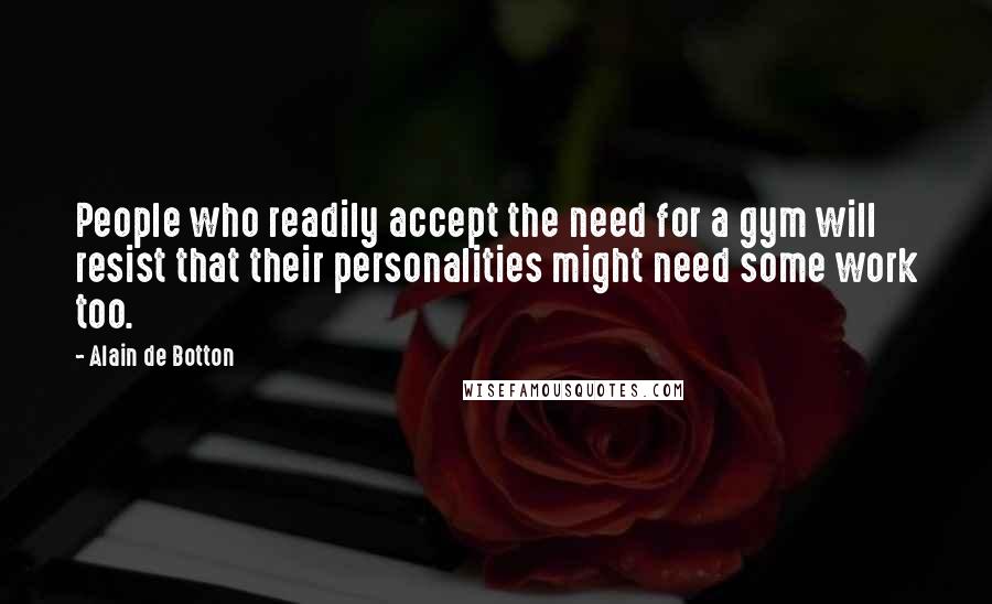 Alain De Botton Quotes: People who readily accept the need for a gym will resist that their personalities might need some work too.