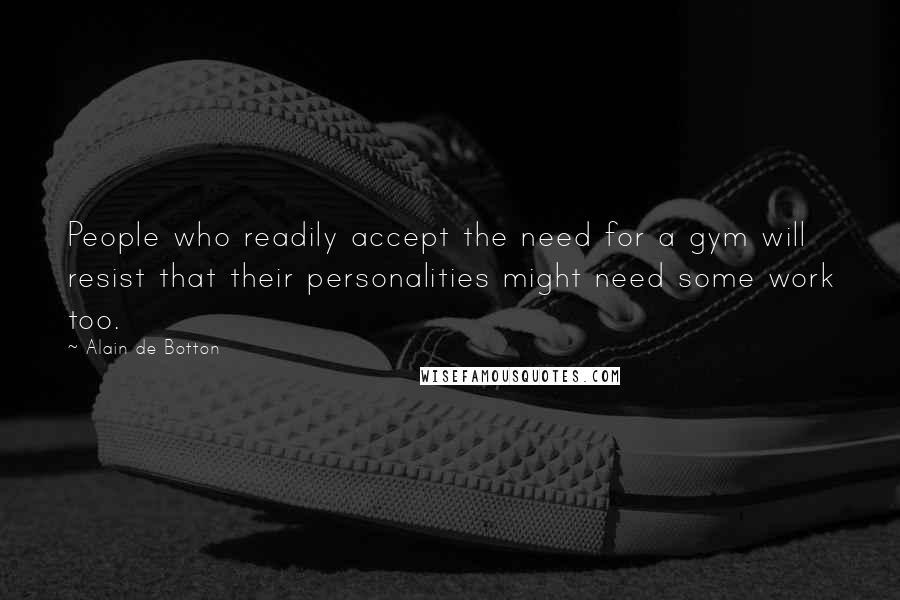 Alain De Botton Quotes: People who readily accept the need for a gym will resist that their personalities might need some work too.