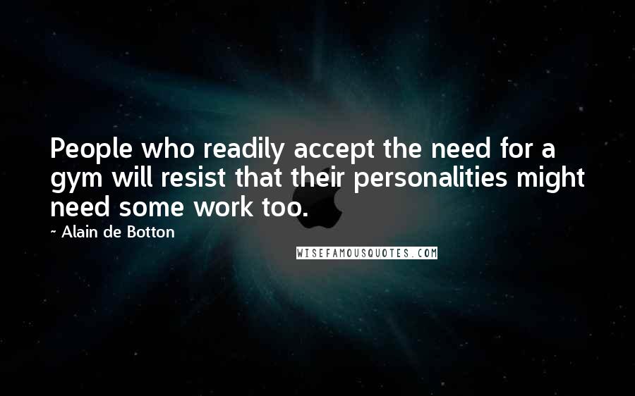 Alain De Botton Quotes: People who readily accept the need for a gym will resist that their personalities might need some work too.