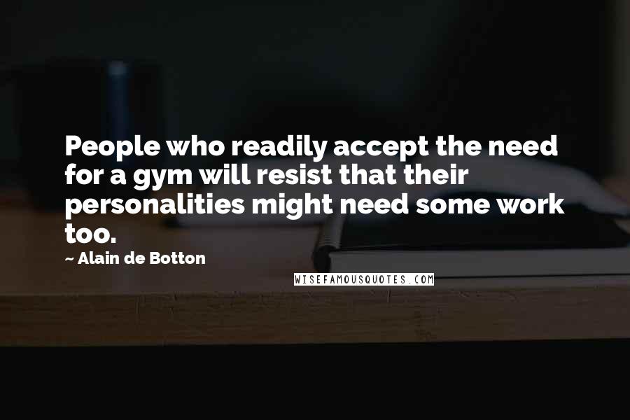 Alain De Botton Quotes: People who readily accept the need for a gym will resist that their personalities might need some work too.