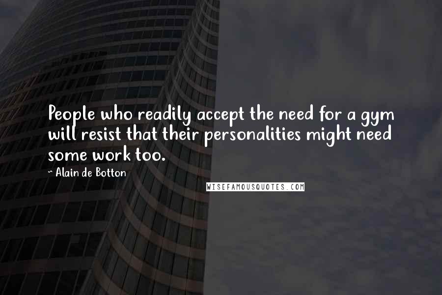 Alain De Botton Quotes: People who readily accept the need for a gym will resist that their personalities might need some work too.