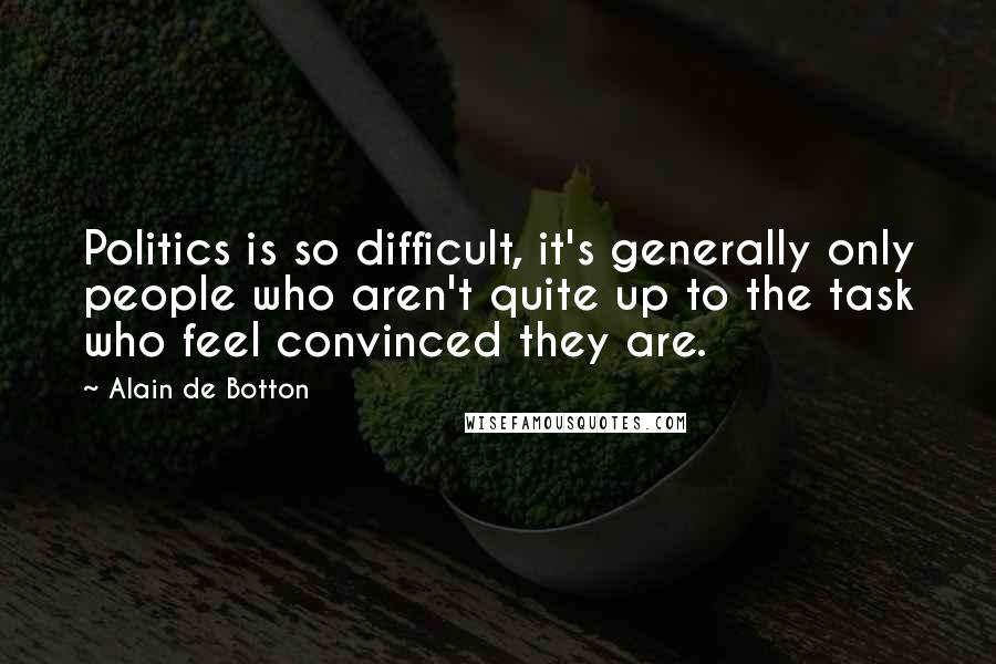 Alain De Botton Quotes: Politics is so difficult, it's generally only people who aren't quite up to the task who feel convinced they are.