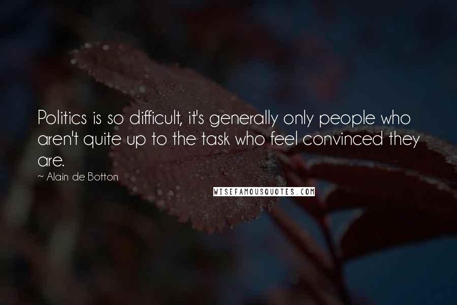 Alain De Botton Quotes: Politics is so difficult, it's generally only people who aren't quite up to the task who feel convinced they are.