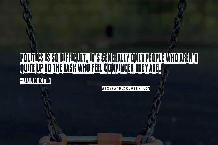 Alain De Botton Quotes: Politics is so difficult, it's generally only people who aren't quite up to the task who feel convinced they are.