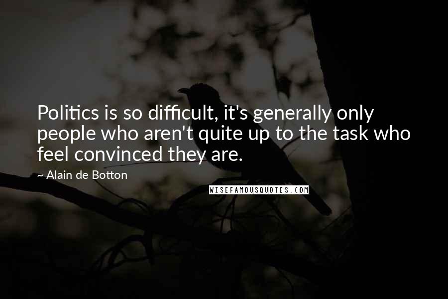 Alain De Botton Quotes: Politics is so difficult, it's generally only people who aren't quite up to the task who feel convinced they are.