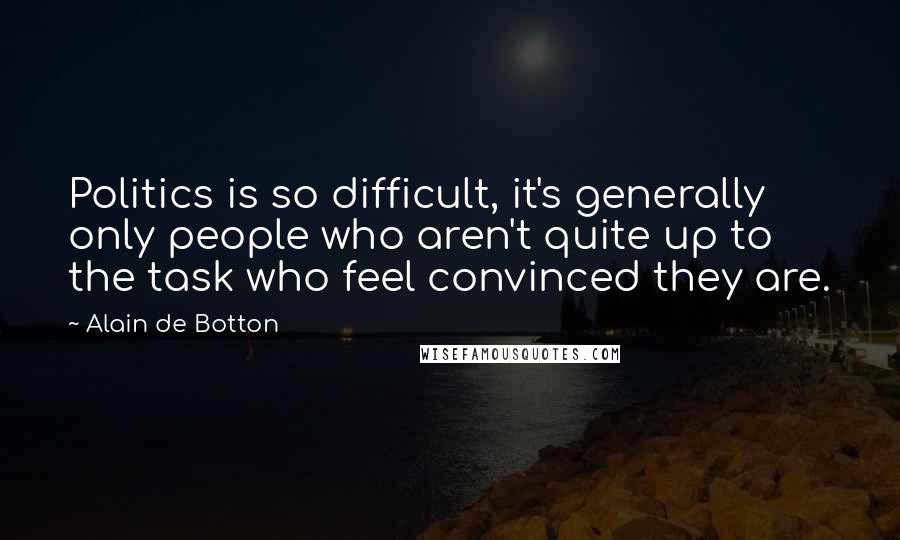 Alain De Botton Quotes: Politics is so difficult, it's generally only people who aren't quite up to the task who feel convinced they are.