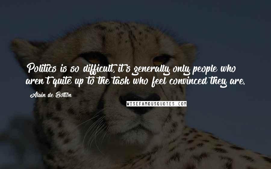 Alain De Botton Quotes: Politics is so difficult, it's generally only people who aren't quite up to the task who feel convinced they are.