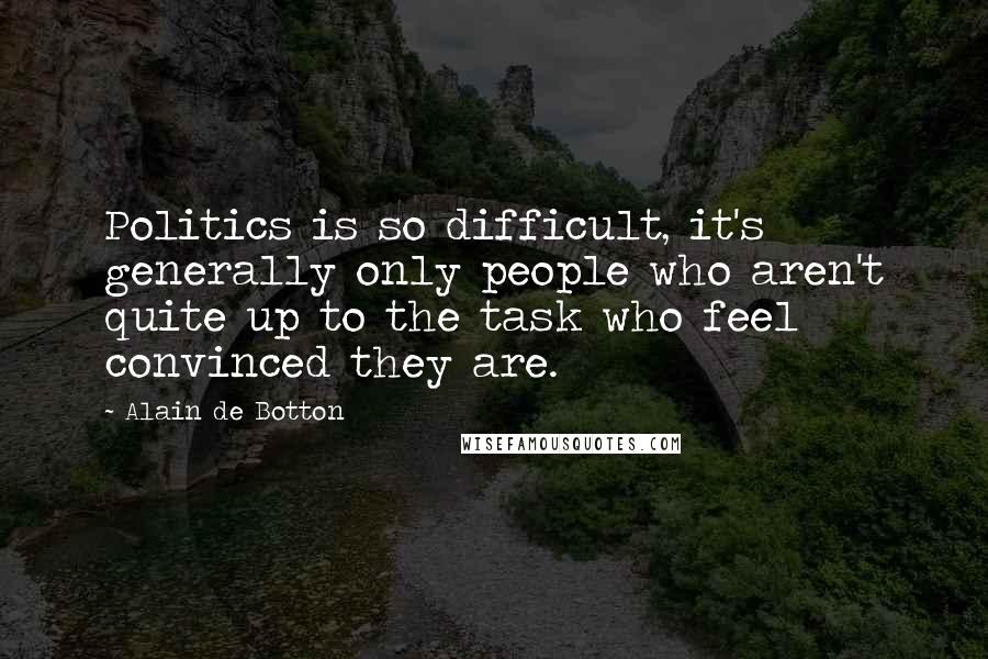 Alain De Botton Quotes: Politics is so difficult, it's generally only people who aren't quite up to the task who feel convinced they are.