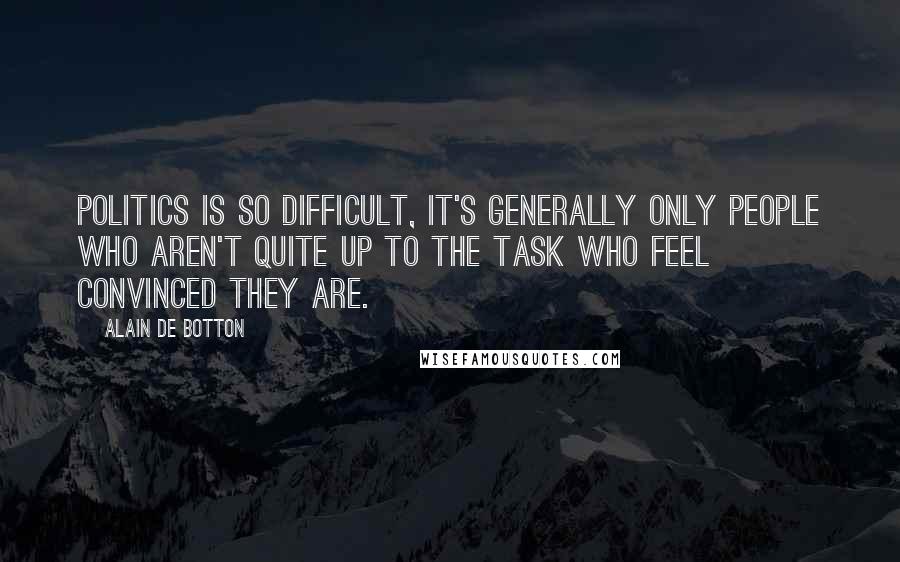 Alain De Botton Quotes: Politics is so difficult, it's generally only people who aren't quite up to the task who feel convinced they are.