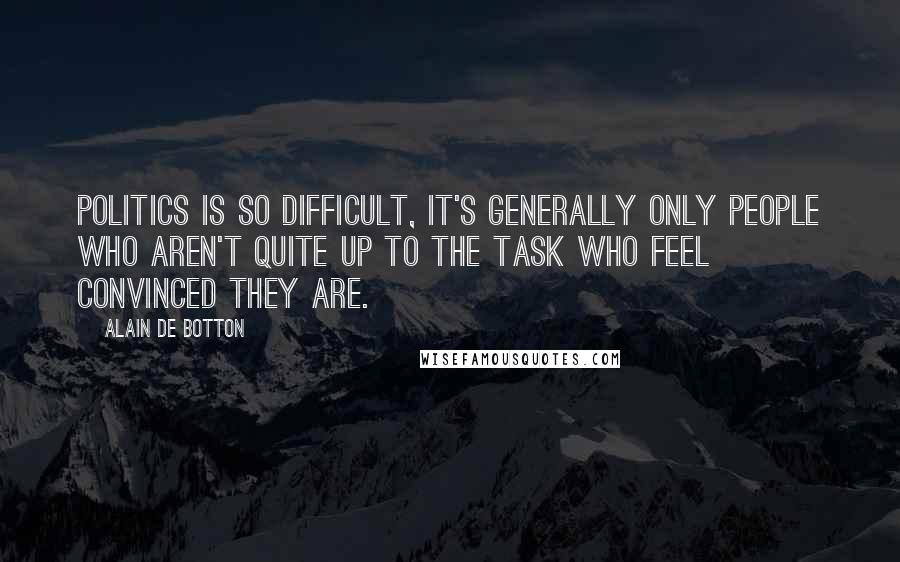 Alain De Botton Quotes: Politics is so difficult, it's generally only people who aren't quite up to the task who feel convinced they are.