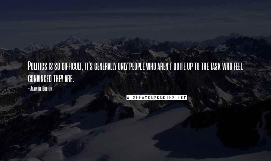 Alain De Botton Quotes: Politics is so difficult, it's generally only people who aren't quite up to the task who feel convinced they are.