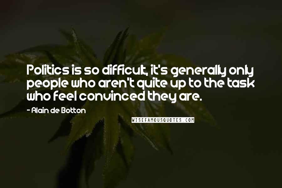 Alain De Botton Quotes: Politics is so difficult, it's generally only people who aren't quite up to the task who feel convinced they are.