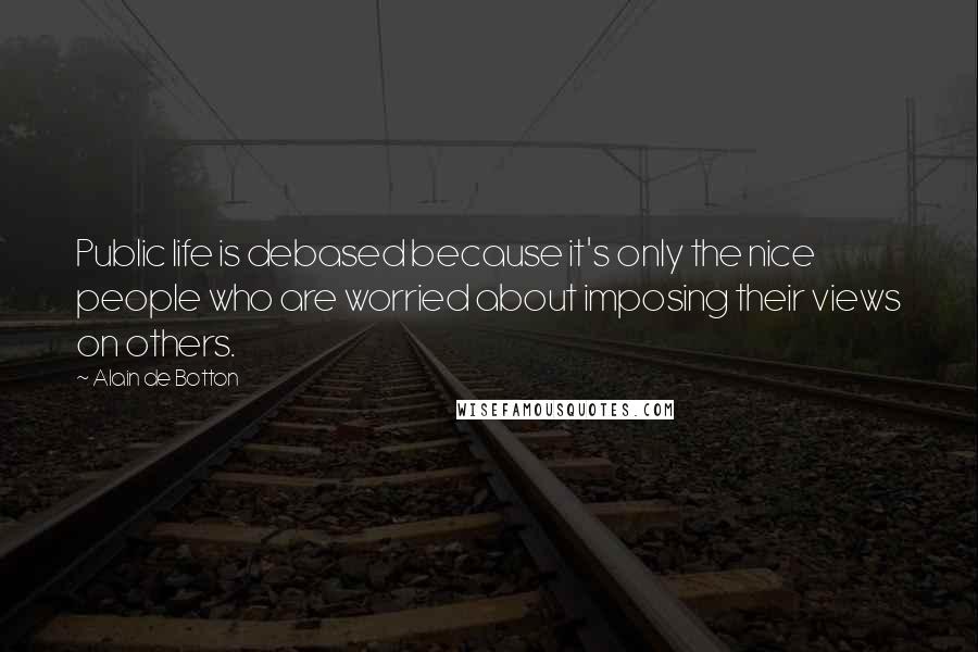 Alain De Botton Quotes: Public life is debased because it's only the nice people who are worried about imposing their views on others.