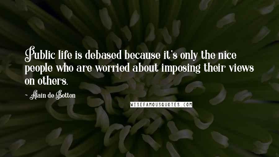 Alain De Botton Quotes: Public life is debased because it's only the nice people who are worried about imposing their views on others.