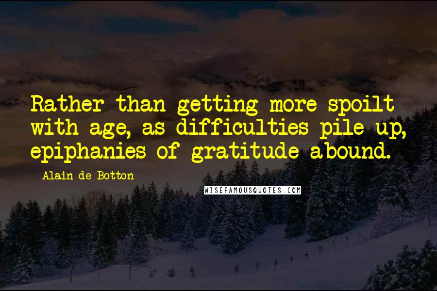 Alain De Botton Quotes: Rather than getting more spoilt with age, as difficulties pile up, epiphanies of gratitude abound.