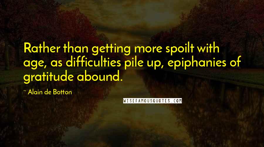 Alain De Botton Quotes: Rather than getting more spoilt with age, as difficulties pile up, epiphanies of gratitude abound.