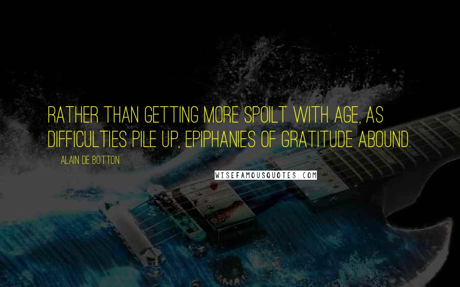 Alain De Botton Quotes: Rather than getting more spoilt with age, as difficulties pile up, epiphanies of gratitude abound.