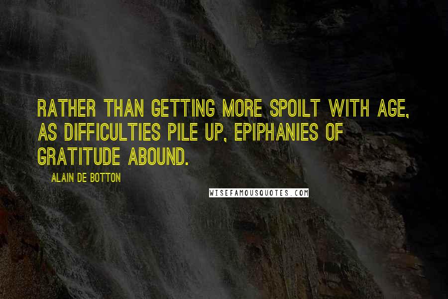 Alain De Botton Quotes: Rather than getting more spoilt with age, as difficulties pile up, epiphanies of gratitude abound.