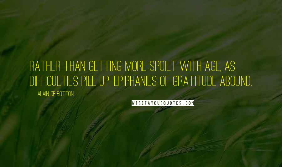 Alain De Botton Quotes: Rather than getting more spoilt with age, as difficulties pile up, epiphanies of gratitude abound.