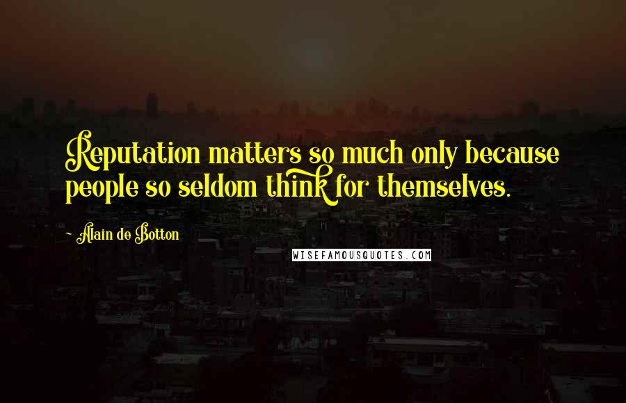 Alain De Botton Quotes: Reputation matters so much only because people so seldom think for themselves.