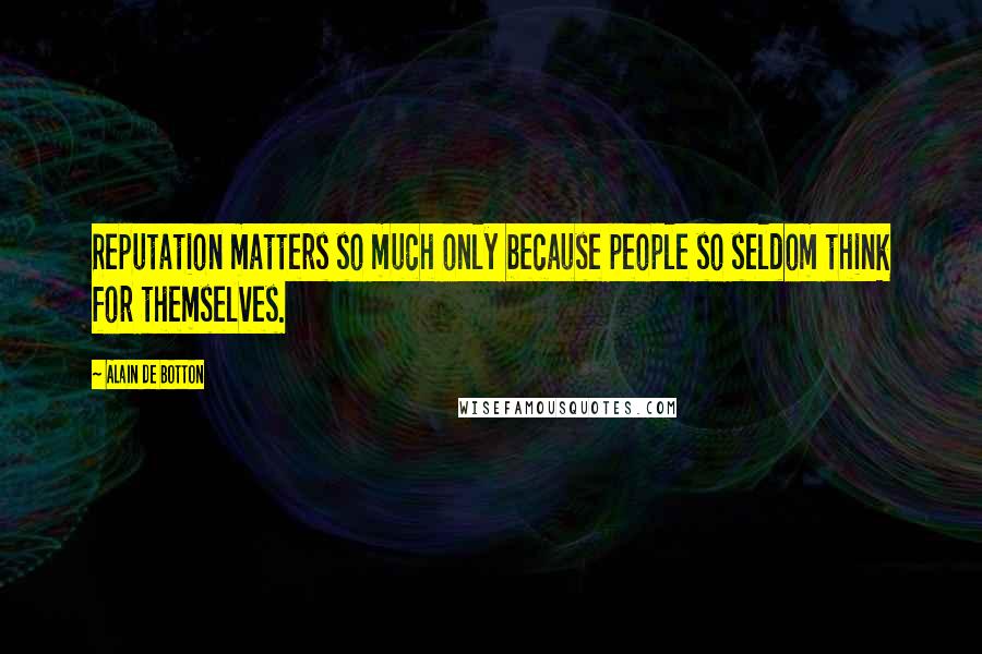 Alain De Botton Quotes: Reputation matters so much only because people so seldom think for themselves.