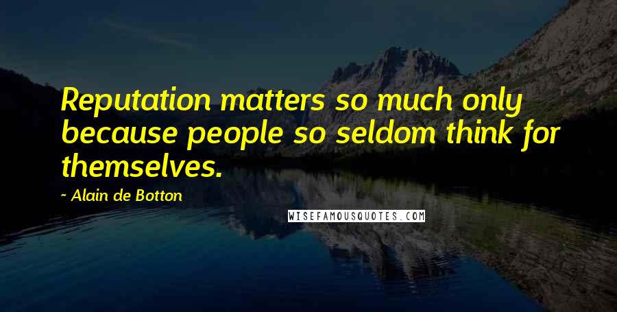 Alain De Botton Quotes: Reputation matters so much only because people so seldom think for themselves.